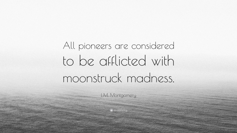 L.M. Montgomery Quote: “All pioneers are considered to be afflicted with moonstruck madness.”