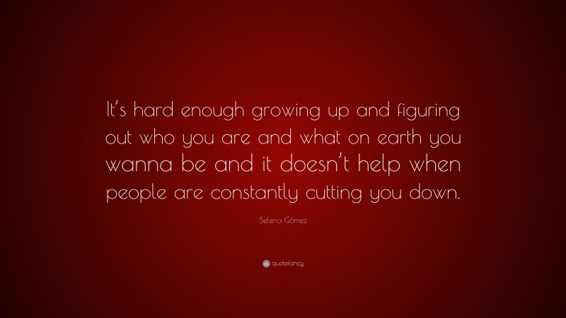 Selena Gómez Quote: “It’s hard enough growing up and figuring out who you are and what on earth you wanna be and it doesn’t help when people are constantly cutting you down.”