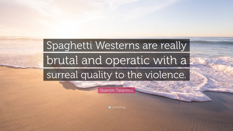 Quentin Tarantino Quote: “Spaghetti Westerns are really brutal and operatic with a surreal quality to the violence.”