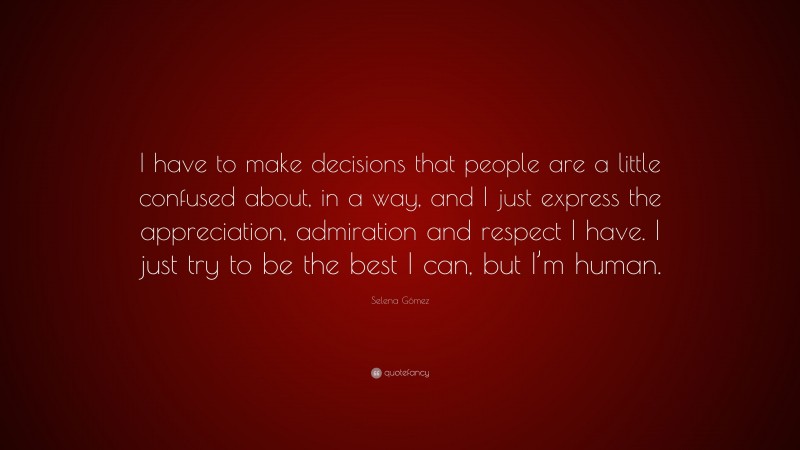 Selena Gómez Quote: “I have to make decisions that people are a little confused about, in a way, and I just express the appreciation, admiration and respect I have. I just try to be the best I can, but I’m human.”