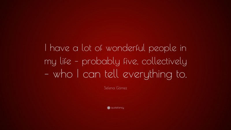 Selena Gómez Quote: “I have a lot of wonderful people in my life – probably five, collectively – who I can tell everything to.”