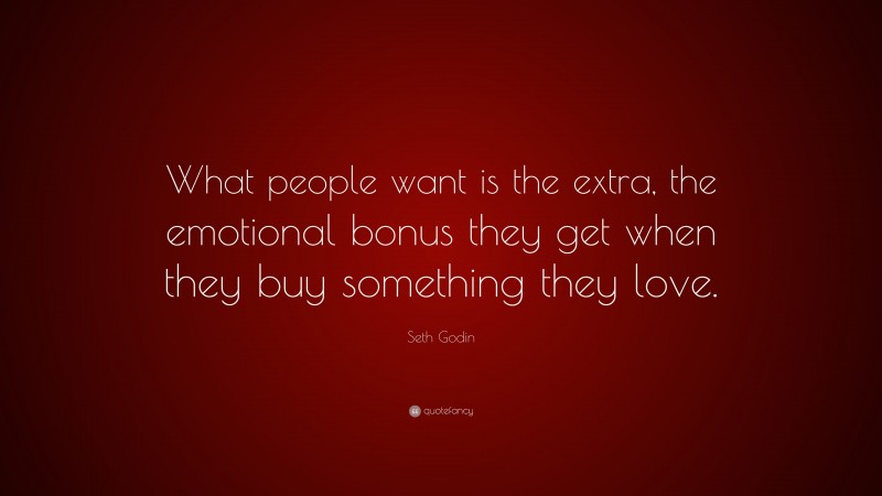 Seth Godin Quote: “What people want is the extra, the emotional bonus they get when they buy something they love.”