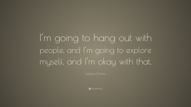 Selena Gómez Quote: “I’m going to hang out with people, and I’m going to explore myself, and I’m okay with that.”