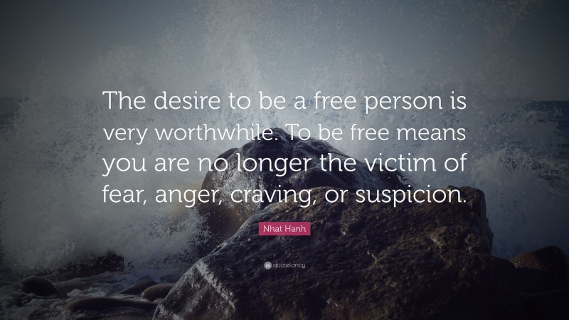 Nhat Hanh Quote: “The desire to be a free person is very worthwhile. To be free means you are no longer the victim of fear, anger, craving, or suspicion.”