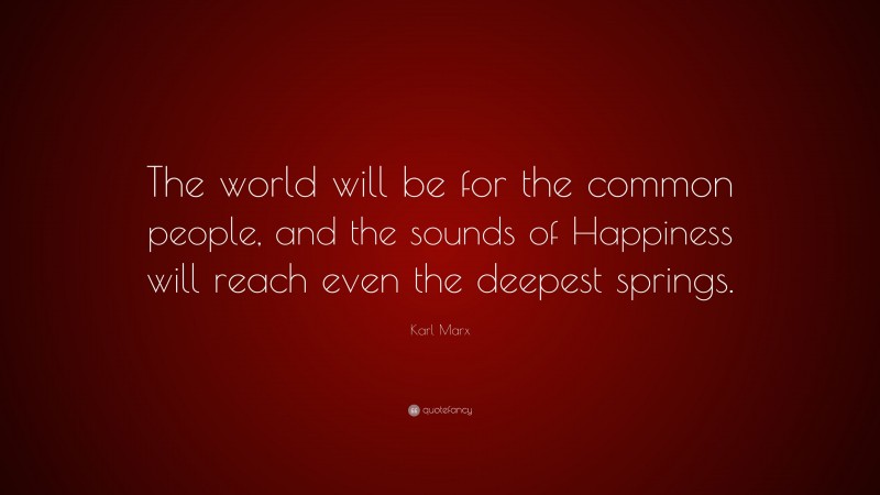 Karl Marx Quote: “The world will be for the common people, and the sounds of Happiness will reach even the deepest springs.”