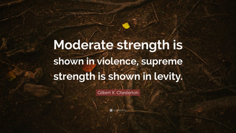 Gilbert K. Chesterton Quote: “Moderate strength is shown in violence, supreme strength is shown in levity.”