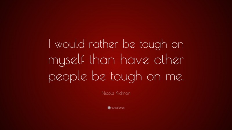 Nicole Kidman Quote: “I would rather be tough on myself than have other people be tough on me.”