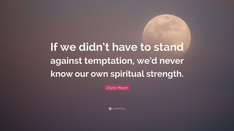 Joyce Meyer Quote: “If we didn’t have to stand against temptation, we’d never know our own spiritual strength.”
