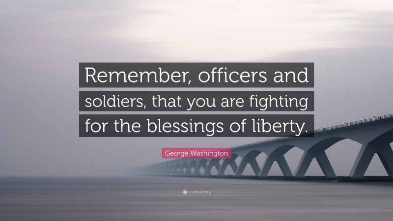 George Washington Quote: “Remember, officers and soldiers, that you are fighting for the blessings of liberty.”