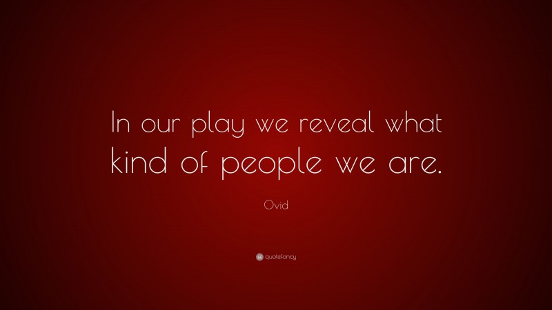 Ovid Quote: “In our play we reveal what kind of people we are.”