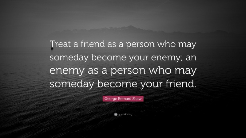 George Bernard Shaw Quote: “Treat a friend as a person who may someday become your enemy; an enemy as a person who may someday become your friend.”