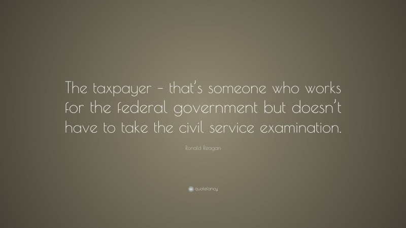 Ronald Reagan Quote: “The taxpayer – that’s someone who works for the federal government but doesn’t have to take the civil service examination.”