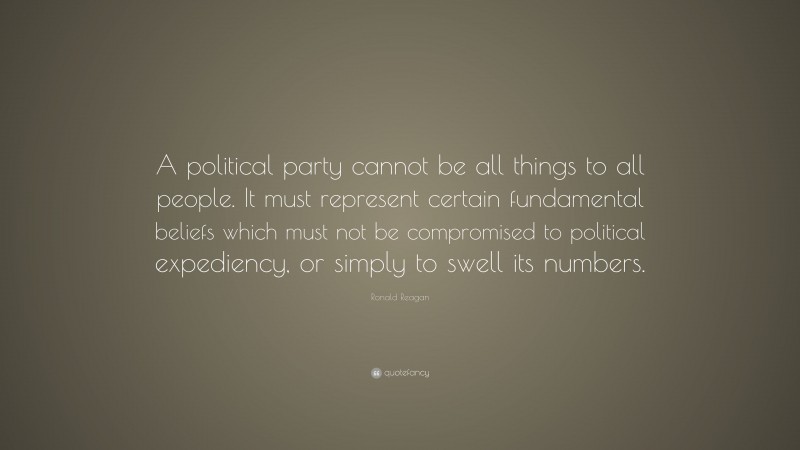 Ronald Reagan Quote: “A political party cannot be all things to all people. It must represent certain fundamental beliefs which must not be compromised to political expediency, or simply to swell its numbers.”