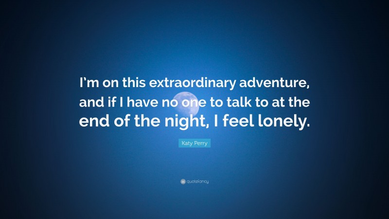 Katy Perry Quote: “I’m on this extraordinary adventure, and if I have no one to talk to at the end of the night, I feel lonely.”