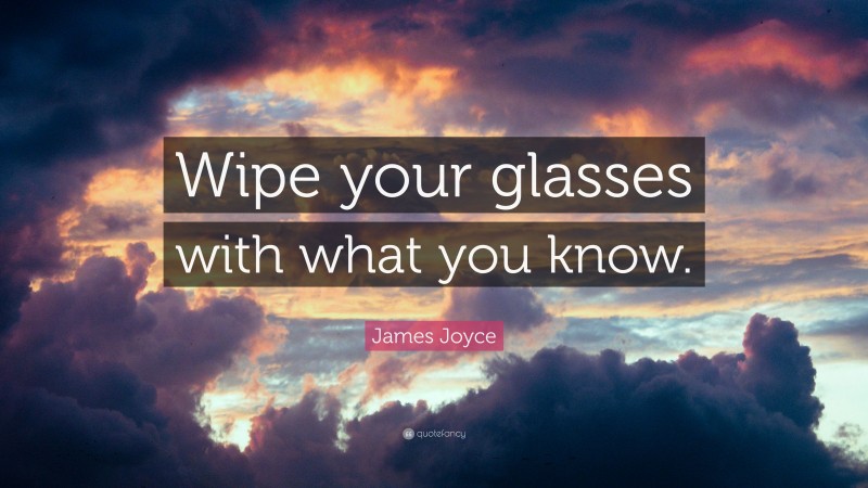 James Joyce Quote: “Wipe your glasses with what you know.”