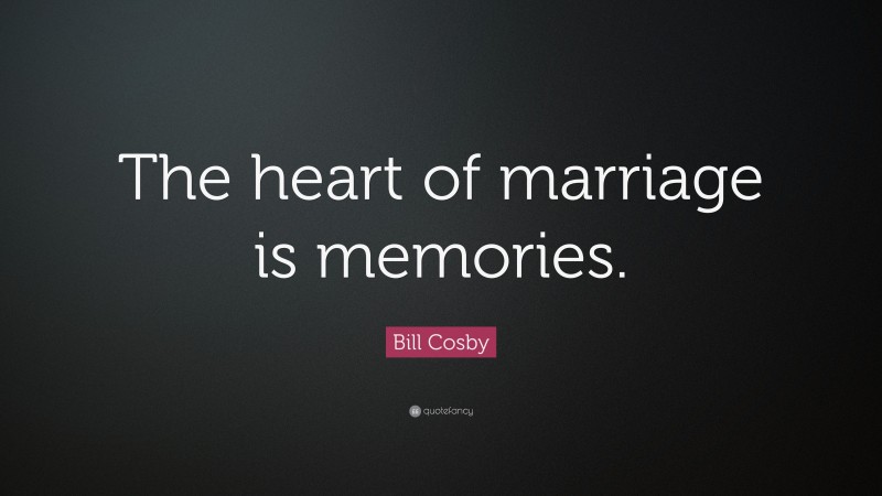 Bill Cosby Quote: “The heart of marriage is memories.”