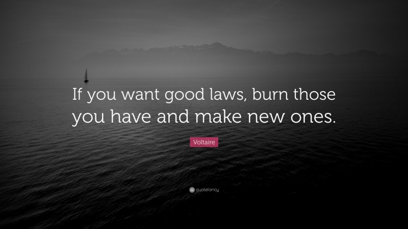 Voltaire Quote: “If you want good laws, burn those you have and make new ones.”