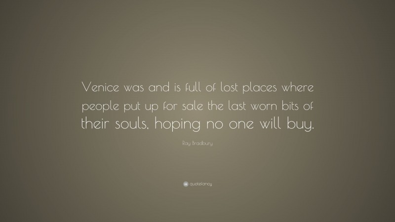 Ray Bradbury Quote: “Venice was and is full of lost places where people put up for sale the last worn bits of their souls, hoping no one will buy.”