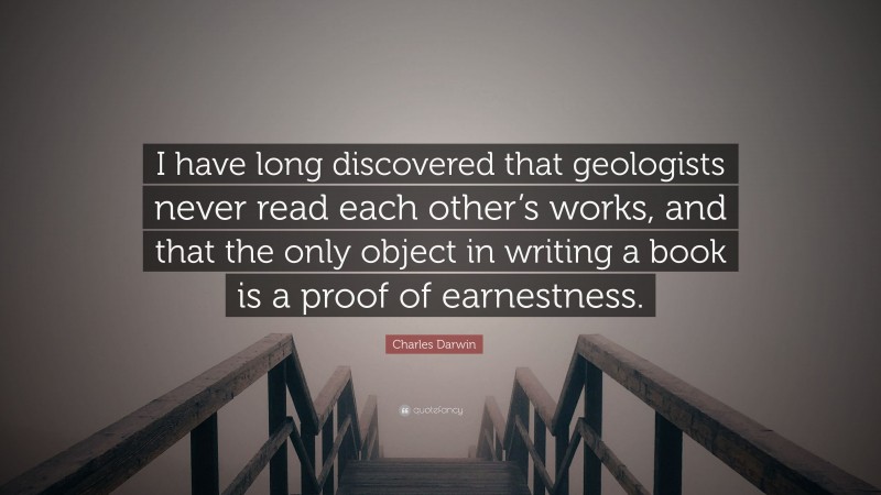 Charles Darwin Quote: “I have long discovered that geologists never read each other’s works, and that the only object in writing a book is a proof of earnestness.”