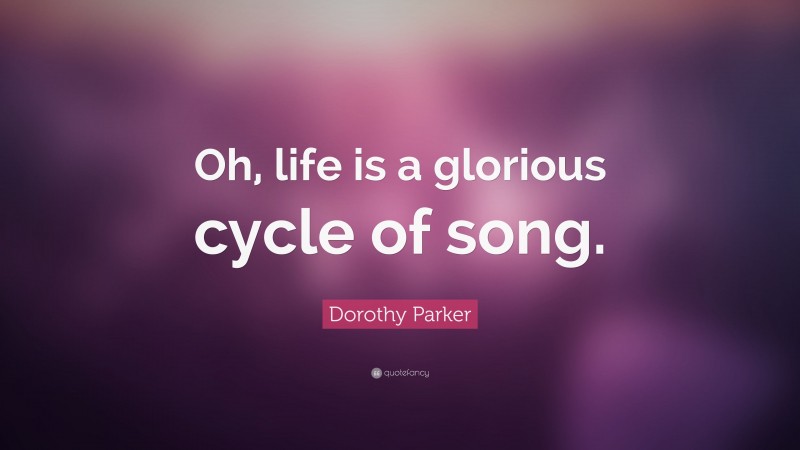 Dorothy Parker Quote: “Oh, life is a glorious cycle of song.”
