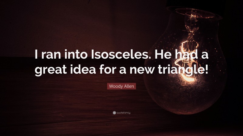 Woody Allen Quote: “I ran into Isosceles. He had a great idea for a new triangle!”