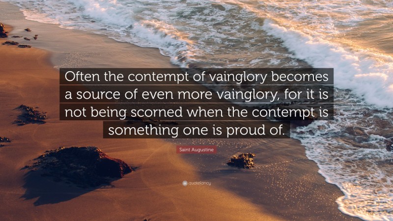 Saint Augustine Quote: “Often the contempt of vainglory becomes a source of even more vainglory, for it is not being scorned when the contempt is something one is proud of.”