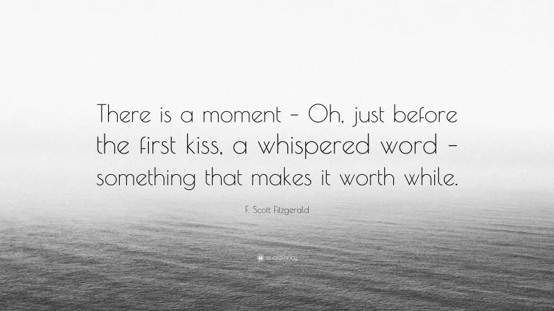 F. Scott Fitzgerald Quote: “There is a moment – Oh, just before the first kiss, a whispered word – something that makes it worth while.”