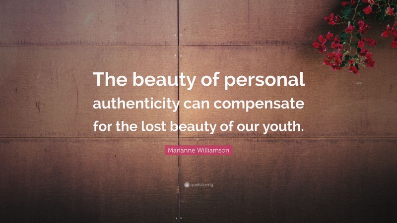 Marianne Williamson Quote: “The beauty of personal authenticity can compensate for the lost beauty of our youth.”