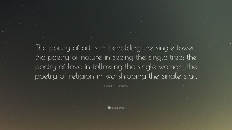 Gilbert K. Chesterton Quote: “The poetry of art is in beholding the single tower; the poetry of nature in seeing the single tree; the poetry of love in following the single woman; the poetry of religion in worshipping the single star.”