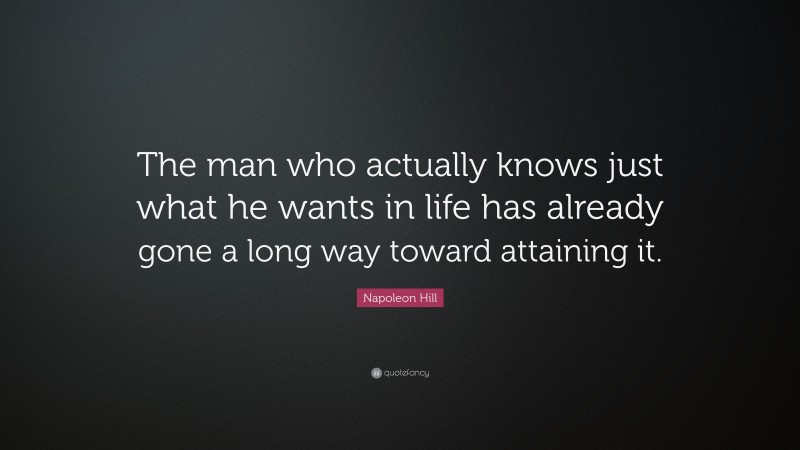 Napoleon Hill Quote: “The man who actually knows just what he wants in life has already gone a long way toward attaining it.”