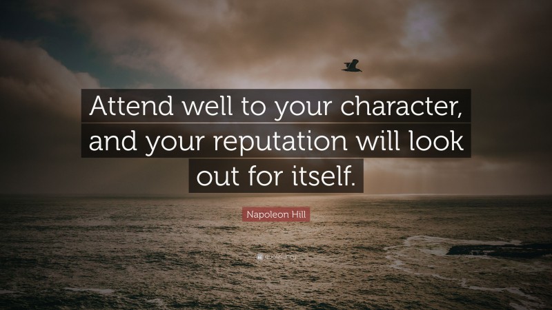 Napoleon Hill Quote: “Attend well to your character, and your reputation will look out for itself.”