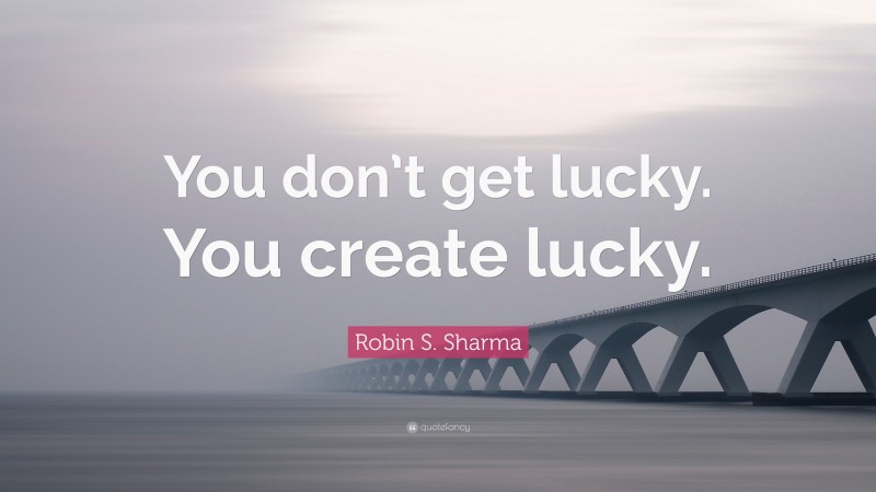 Robin S. Sharma Quote: “You don’t get lucky. You create lucky.”