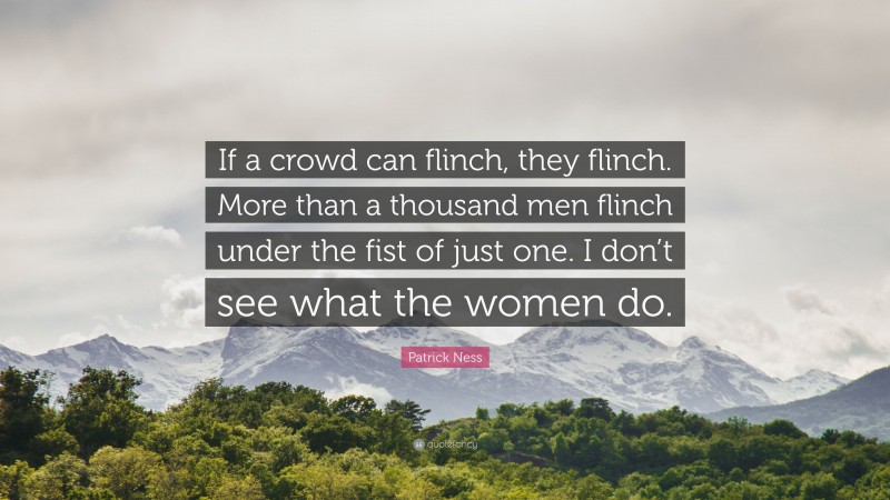 Patrick Ness Quote: “If a crowd can flinch, they flinch. More than a thousand men flinch under the fist of just one. I don’t see what the women do.”