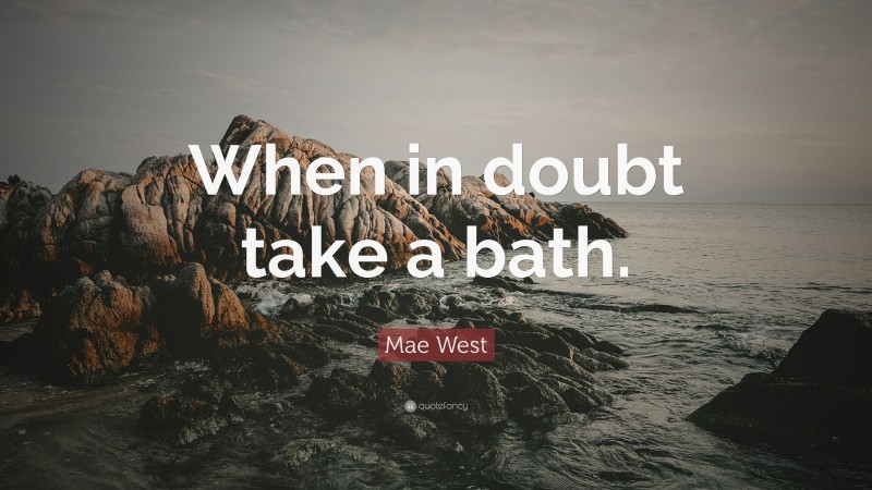Mae West Quote: “When in doubt take a bath.”