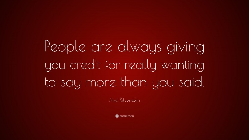 Shel Silverstein Quote: “People are always giving you credit for really wanting to say more than you said.”