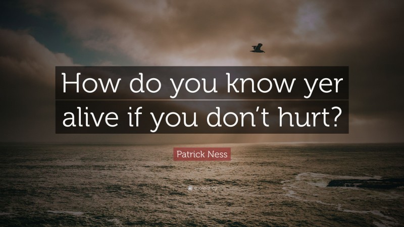 Patrick Ness Quote: “How do you know yer alive if you don’t hurt?”