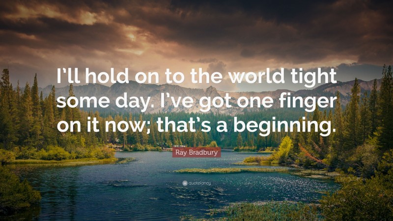 Ray Bradbury Quote: “I’ll hold on to the world tight some day. I’ve got one finger on it now; that’s a beginning.”
