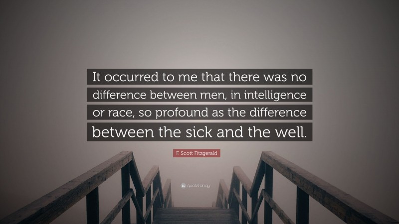 F. Scott Fitzgerald Quote: “It occurred to me that there was no difference between men, in intelligence or race, so profound as the difference between the sick and the well.”