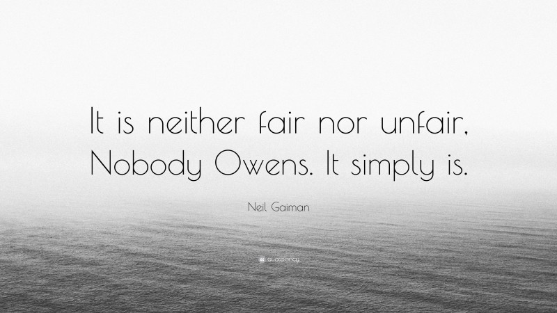 Neil Gaiman Quote: “It is neither fair nor unfair, Nobody Owens. It simply is.”
