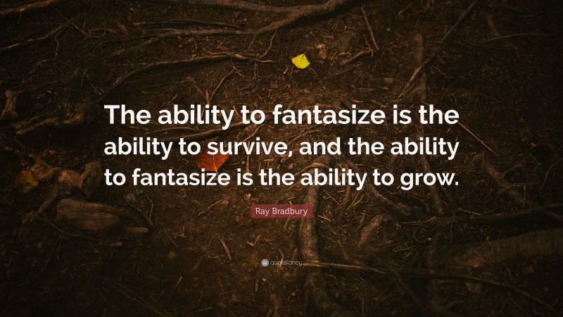 Ray Bradbury Quote: “The ability to fantasize is the ability to survive, and the ability to fantasize is the ability to grow.”