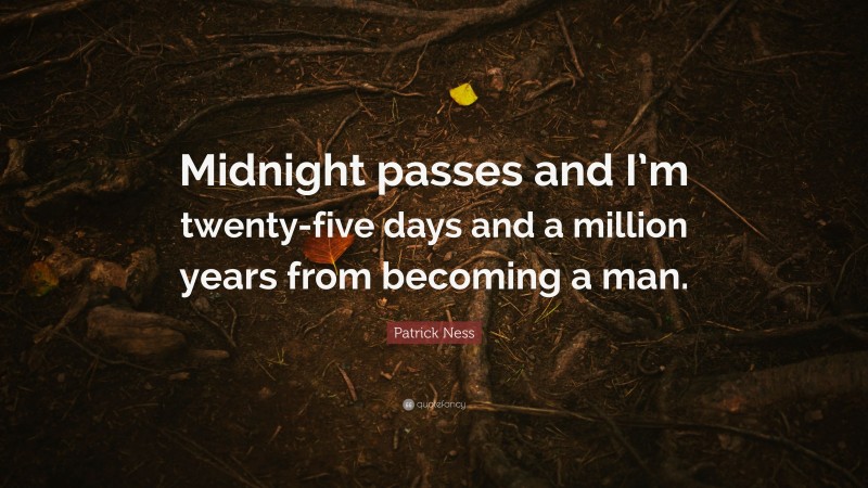 Patrick Ness Quote: “Midnight passes and I’m twenty-five days and a million years from becoming a man.”