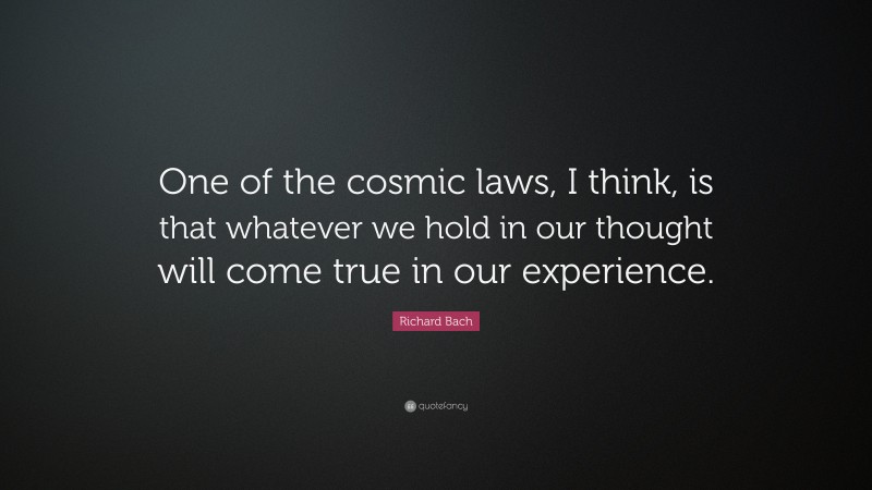 Richard Bach Quote: “One of the cosmic laws, I think, is that whatever we hold in our thought will come true in our experience.”