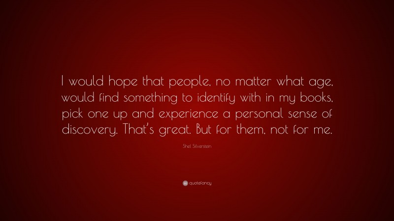 Shel Silverstein Quote: “I would hope that people, no matter what age, would find something to identify with in my books, pick one up and experience a personal sense of discovery. That’s great. But for them, not for me.”