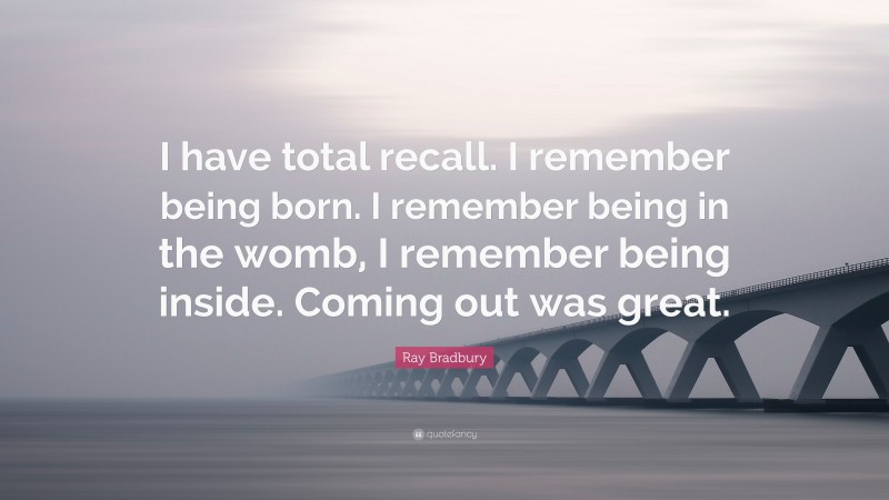Ray Bradbury Quote: “I have total recall. I remember being born. I remember being in the womb, I remember being inside. Coming out was great.”