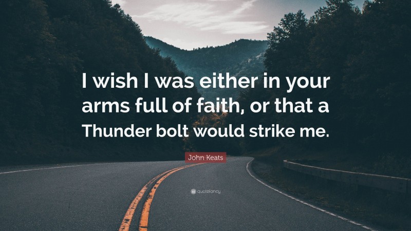 John Keats Quote: “I wish I was either in your arms full of faith, or that a Thunder bolt would strike me.”