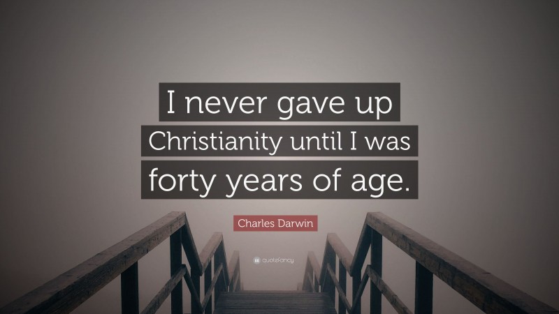 Charles Darwin Quote: “I never gave up Christianity until I was forty years of age.”