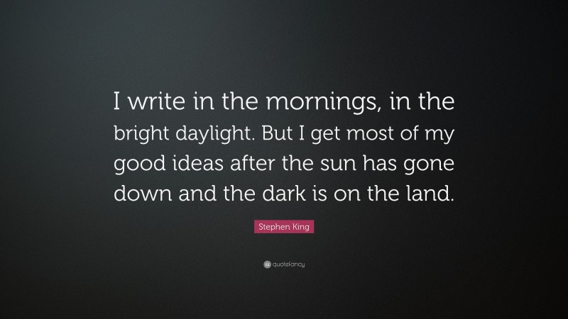 Stephen King Quote: “I write in the mornings, in the bright daylight. But I get most of my good ideas after the sun has gone down and the dark is on the land.”