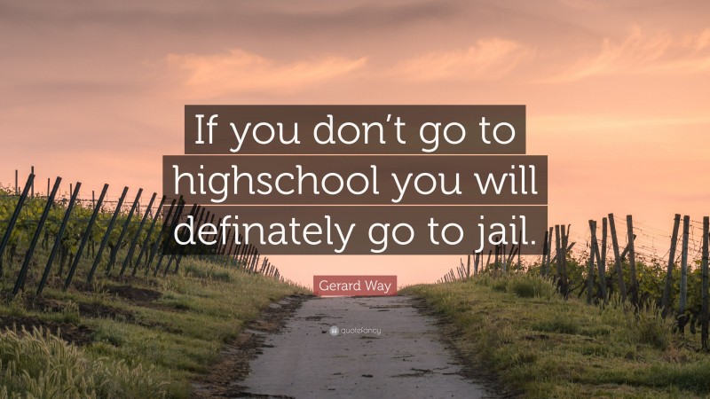 Gerard Way Quote: “If you don’t go to highschool you will definately go to jail.”