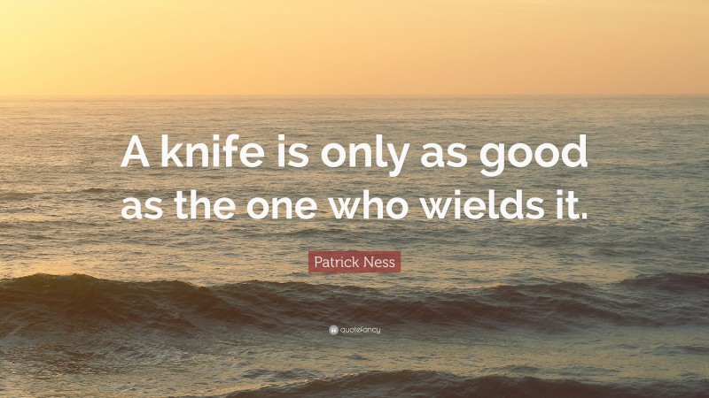 Patrick Ness Quote: “A knife is only as good as the one who wields it.”