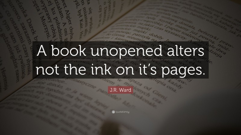 J.R. Ward Quote: “A book unopened alters not the ink on it’s pages.”